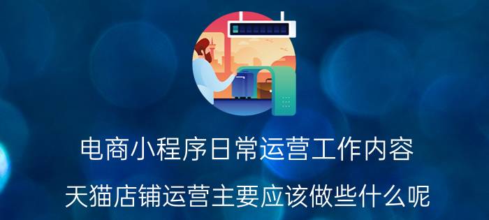 电商小程序日常运营工作内容 天猫店铺运营主要应该做些什么呢？